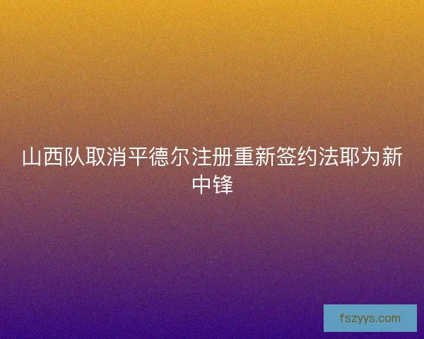 山西队取消平德尔注册重新签约法耶为新中锋