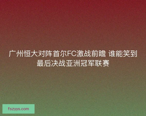 广州恒大对阵首尔FC激战前瞻 谁能笑到最后决战亚洲冠军联赛