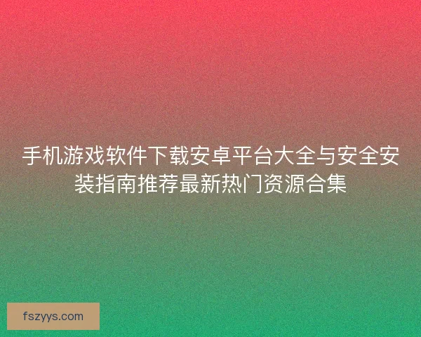 手机游戏软件下载安卓平台大全与安全安装指南推荐最新热门资源合集
