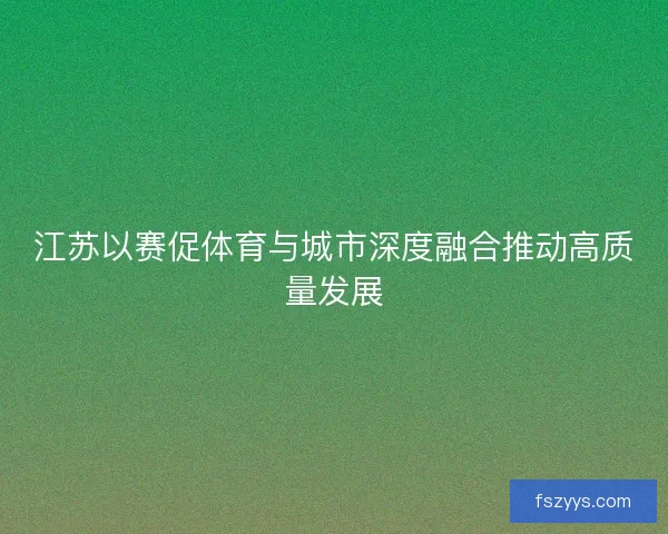 江苏以赛促体育与城市深度融合推动高质量发展